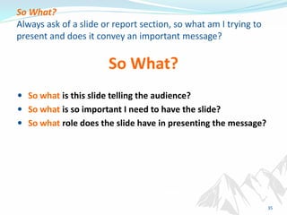 So What?
Always ask of a slide or report section, so what am I trying to
present and does it convey an important message?
...