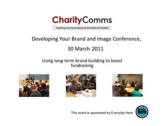 Developing Your Brand and Image Conference,
                30 March 2011

    Using long-term brand building to boost
                  fundraising




                  This event is sponsored by Everyday Hero
 