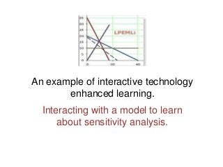 An example of interactive technology
enhanced learning.
Interacting with a model to learn
about sensitivity analysis.
 