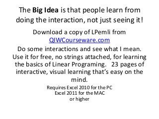 The Big Idea is that people learn from
doing the interaction, not just seeing it!
Download a copy of LPemli from
QIWCourse...