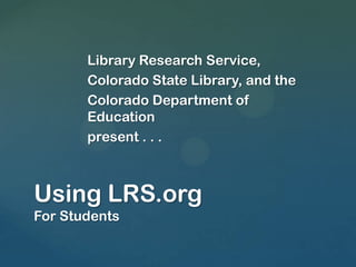 Library Research Service,
       Colorado State Library, and the
       Colorado Department of
       Education
       present . . .



Using LRS.org
For Students
 