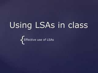 {
Using LSAs in class
Effective use of LSAs
 