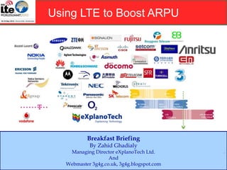Using LTE to Boost ARPU
Breakfast Briefing
By Zahid Ghadialy
Managing Director eXplanoTech Ltd.
And
Webmaster 3g4g.co.uk, 3g4g.blogspot.com
 