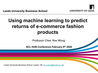 Leeds University Business School
Using machine learning to predict
returns of e-commerce fashion
products
Leeds University Business School, Leeds, UK. (c.y.wong@leeds.ac.uk)
SCL HUB Conference February 6th 2020
Professor Chee Yew Wong
 