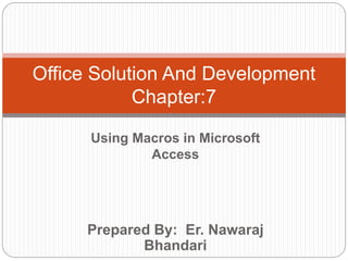Prepared By: Er. Nawaraj
Bhandari
Office Solution And Development
Chapter:7
Using Macros in Microsoft
Access
 