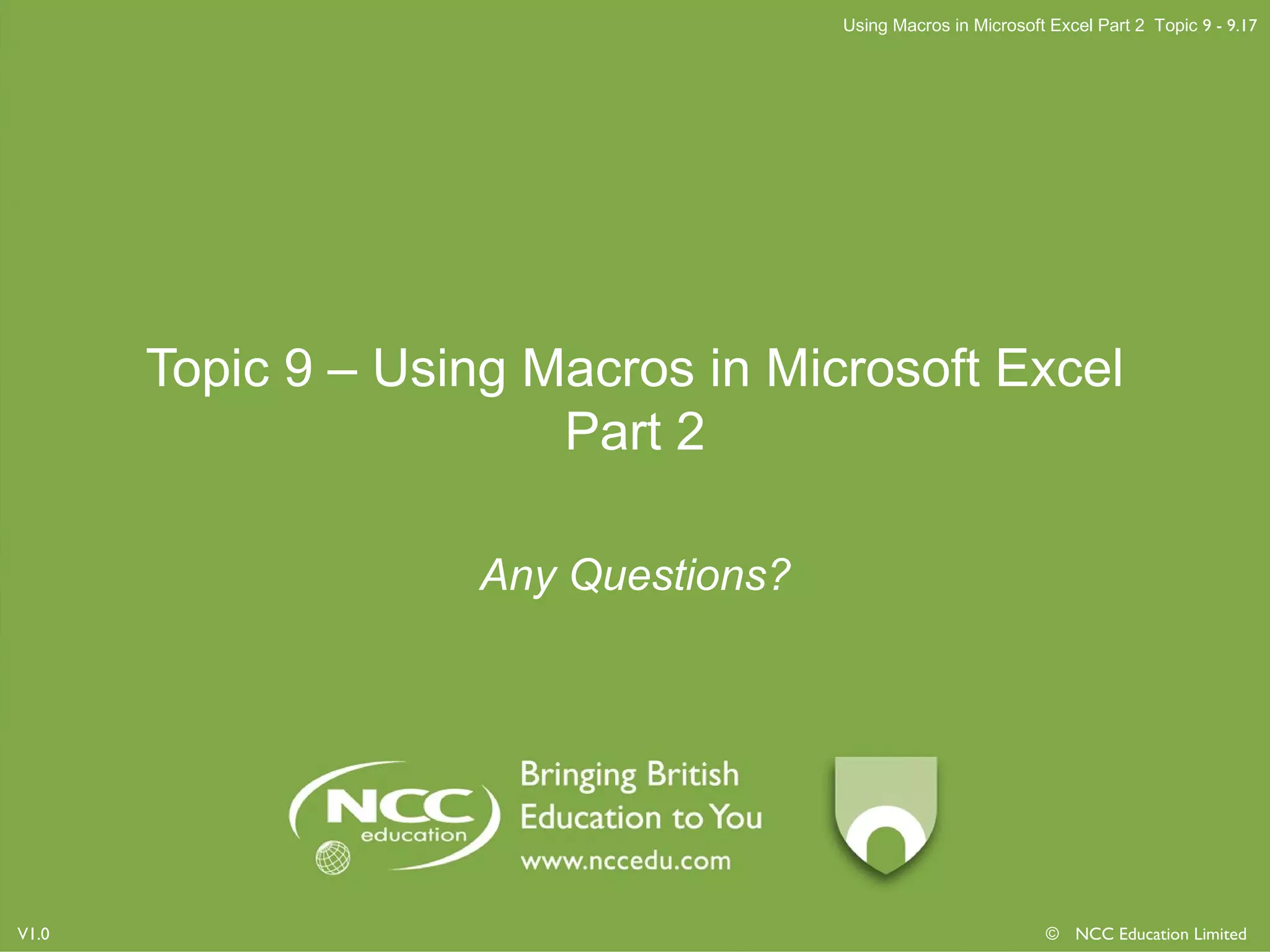 Using Macros in Microsoft Excel Part 2 Topic 9 - 9.17
© NCC Education LimitedV1.0
Topic 9 – Using Macros in Microsoft Excel
Part 2
Any Questions?
 