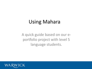 Using Mahara

A quick guide based on our e-
portfolio project with level 5
     language students.
 