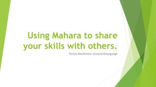 Using Mahara to share
your skills with others.
Teresa MacKinnon @warwicklanguage
 
