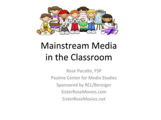 Mainstream	
  Media	
  	
  
in	
  the	
  Classroom	
  
Rose	
  Paca3e,	
  FSP	
  
Pauline	
  Center	
  for	
  Media	
  Studies	
  
Sponsored	
  by	
  RCL/Benziger	
  
SisterRoseMovies.com	
  
SisterRoseMovies.net	
  

	
  

 
