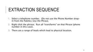 EXTRACTION SEQUENCE
1. Select a telephone number. (Do not use the Phone Number drop-in from the
Palette.) Use the Phrase.
2. Right click the phrase. Run all “transforms” on that Phrase (phone number in this
case).
3. There are a range of leads which lead to physical location.
50
 