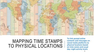 MAPPING TIME STAMPS
TO PHYSICAL LOCATIONS
To link posted online contents
and messages on social media
platforms to physical locations
based on time zones and usual
day-night activity levels
62
 