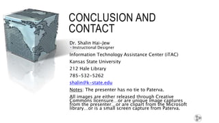 CONCLUSION AND CONTACT
Dr. Shalin Hai-Jew
 Instructional Designer
Information Technology Assistance Center (iTAC)
Kansas State University
212 Hale Library
785-532-5262
shalin@k-state.edu
Notes: The presenter has no tie to Paterva.
All images are either released through Creative Commons
licensure…or are unique image captures from the presenter…or
are clipart from the Microsoft library…or is a small screen capture
from Paterva.
82
 