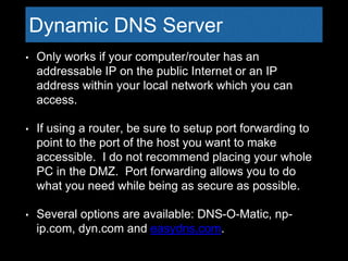 Dynamic DNS Server
• Only works if your computer/router has an
addressable IP on the public Internet or an IP
address with...