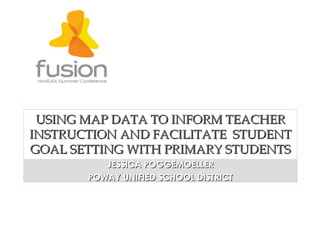 USING MAP DATA TO INFORM TEACHER
INSTRUCTION AND FACILITATE STUDENT
GOAL SETTING WITH PRIMARY STUDENTS
          JESSICA POGGEMOELLER
       POWAY UNIFIED SCHOOL DISTRICT
 