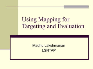 Using Mapping for
Targeting and Evaluation


    Madhu Lakshmanan
        LSNTAP
 