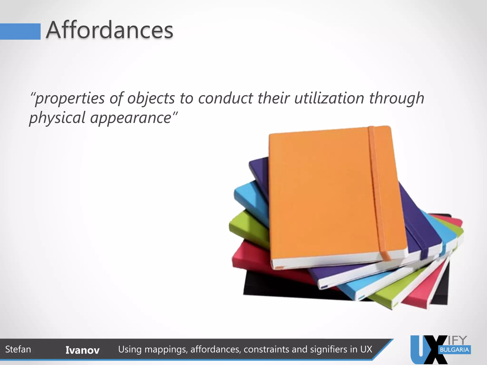 Affordances
Stefan Ivanov Using mappings, affordances, constraints and signifiers in UX
“properties of objects to conduct their utilization through
physical appearance”
 