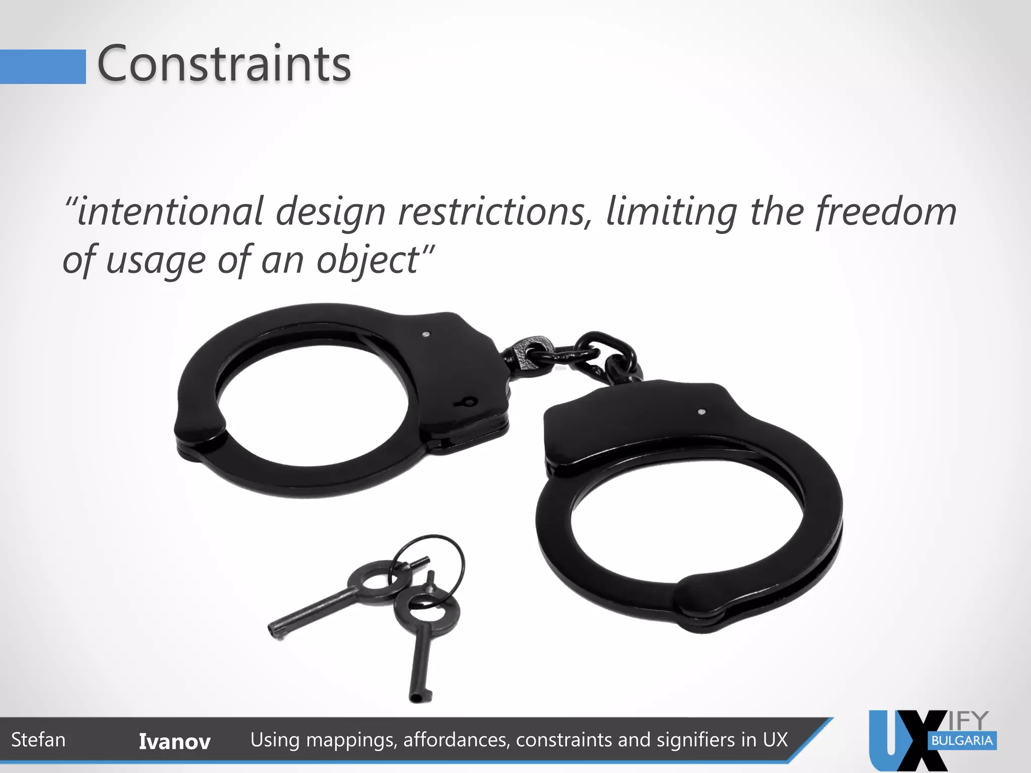 Constraints
“intentional design restrictions, limiting the freedom
of usage of an object”
Stefan Ivanov Using mappings, affordances, constraints and signifiers in UX
 