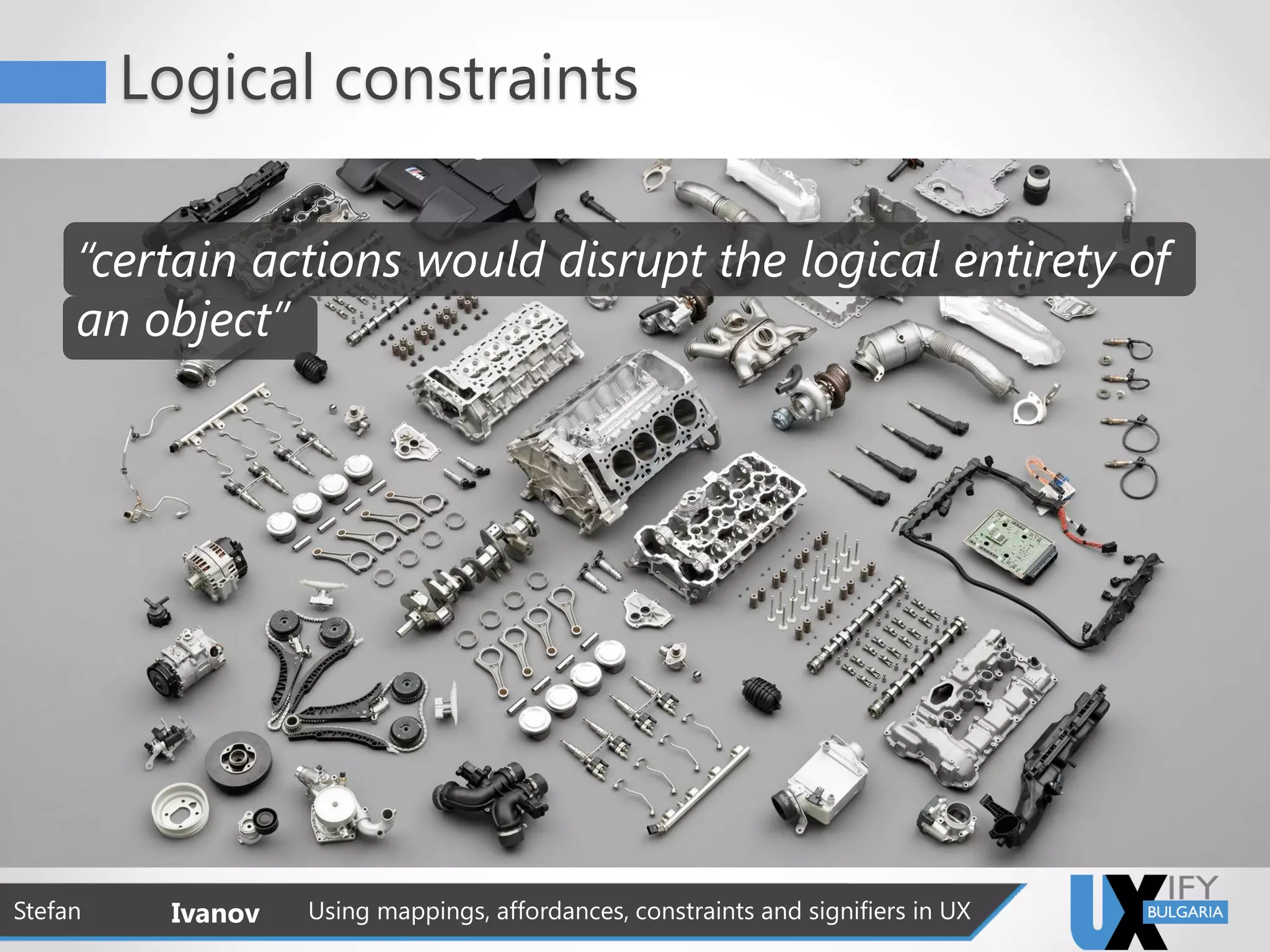 Logical constraints
Stefan Ivanov Using mappings, affordances, constraints and signifiers in UX
“certain actions would disrupt the logical entirety of
an object”
 