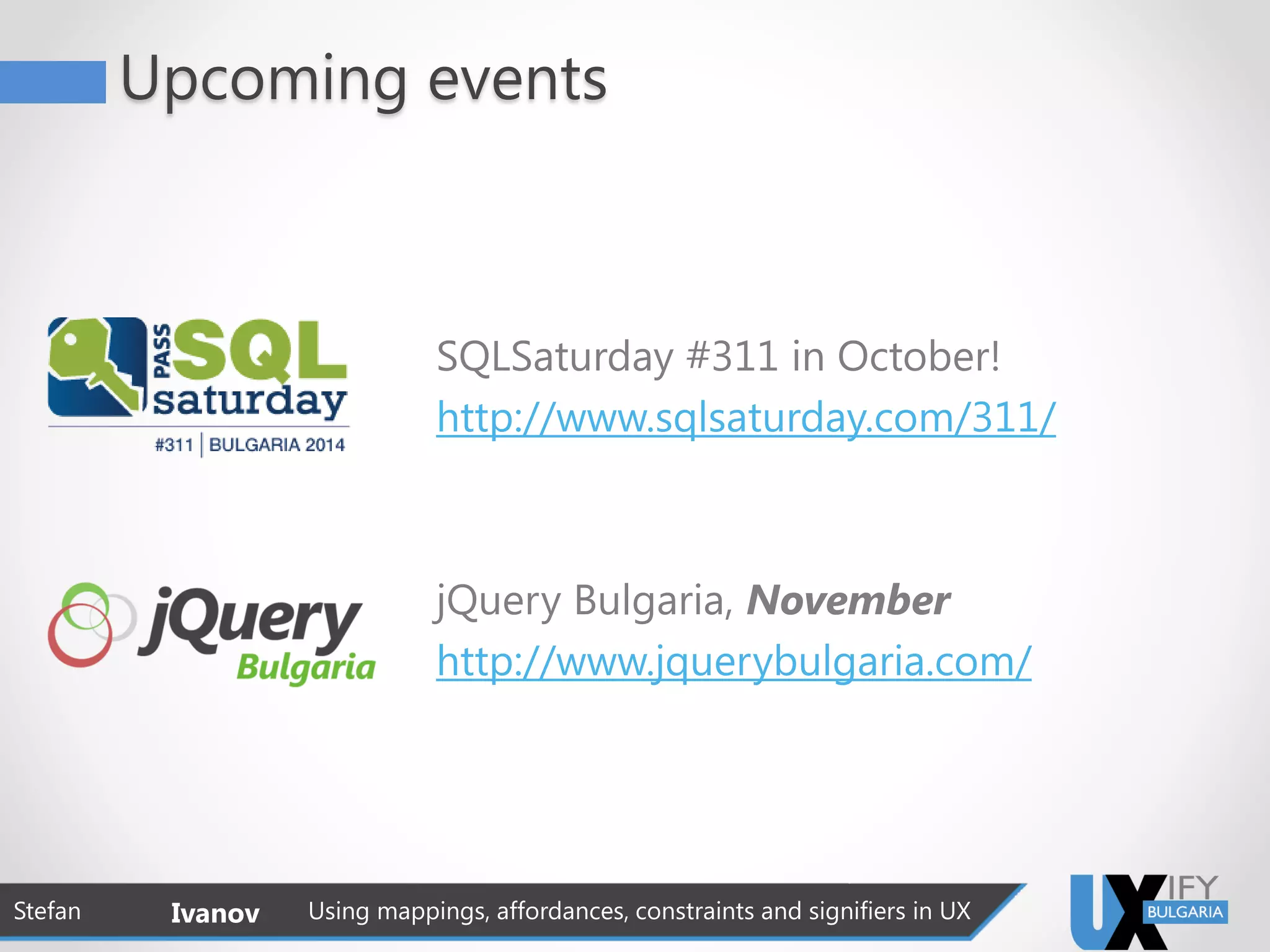 SQLSaturday #311 in October!
http://www.sqlsaturday.com/311/
jQuery Bulgaria, November
http://www.jquerybulgaria.com/
Stefan Ivanov Using mappings, affordances, constraints and signifiers in UX
Upcoming events
 