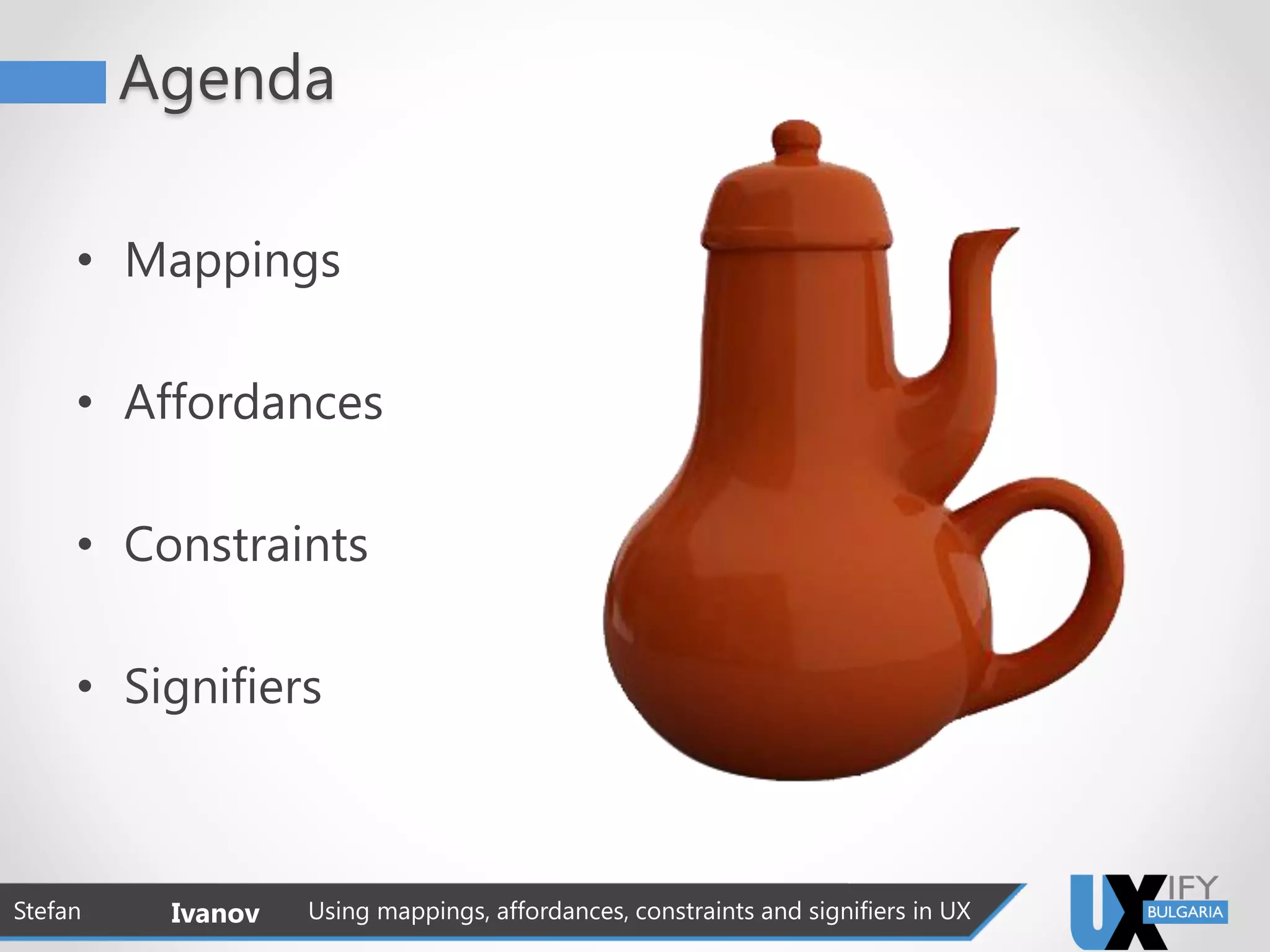 Agenda
• Mappings
• Affordances
• Constraints
• Signifiers
Stefan Ivanov Using mappings, affordances, constraints and signifiers in UX
 