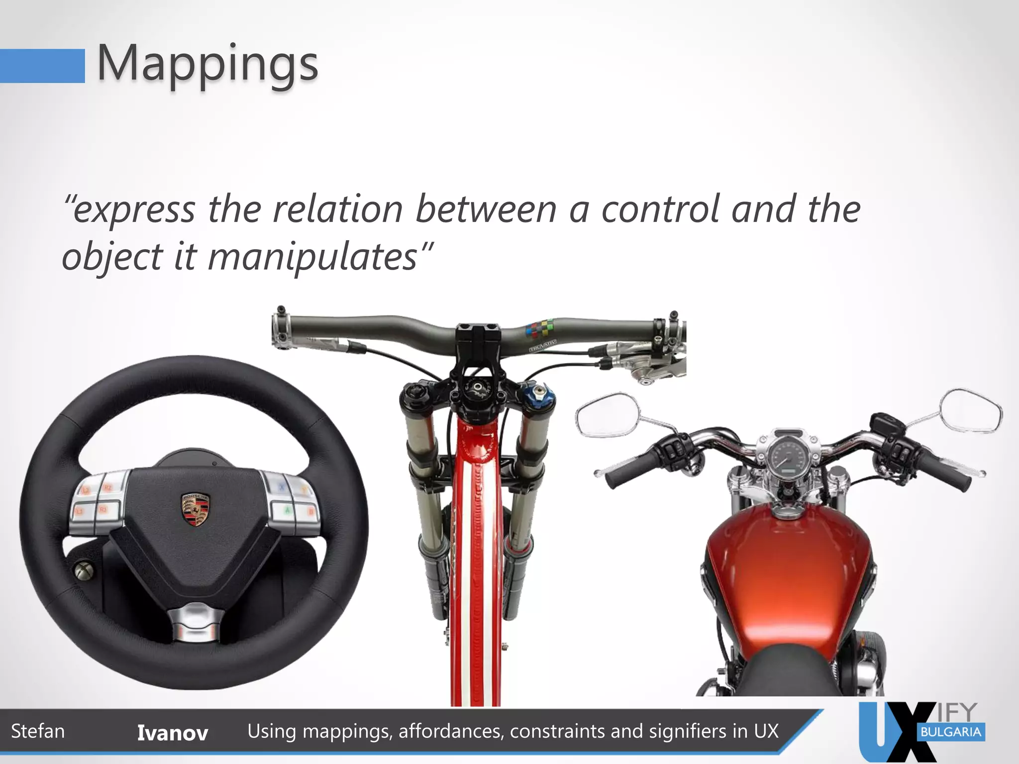 Mappings
“express the relation between a control and the
object it manipulates”
Stefan Ivanov Using mappings, affordances, constraints and signifiers in UX
 