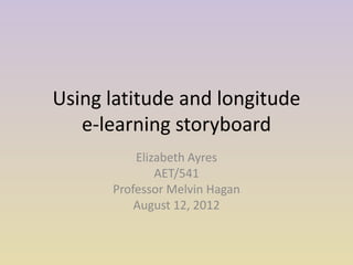 Using latitude and longitude
   e-learning storyboard
          Elizabeth Ayres
              AET/541
      Professor Melvin Hagan
          August 26, 2012
 