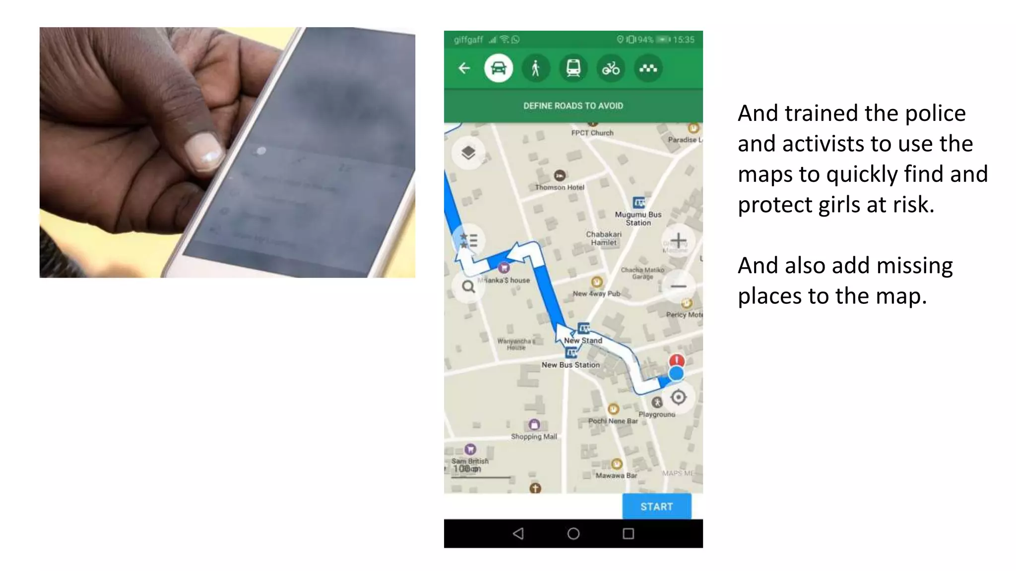 And trained the police
and activists to use the
maps to quickly find and
protect girls at risk.
And also add missing
places to the map.
 