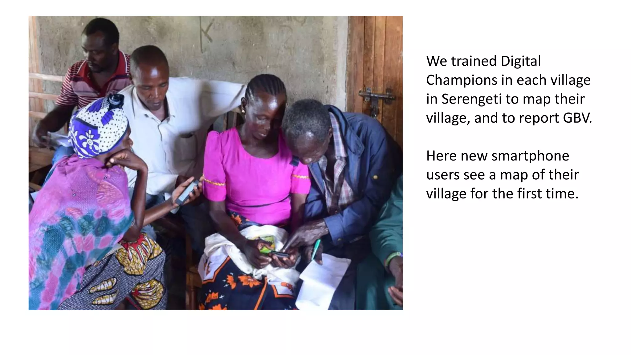 We trained Digital
Champions in each village
in Serengeti to map their
village, and to report GBV.
Here new smartphone
users see a map of their
village for the first time.
 