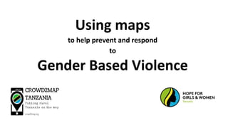 Using maps
to help prevent and respond
to
Gender Based Violence
 