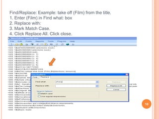 Find/Replace: Example: take off (Film) from the title.
1. Enter (Film) in Find what: box
2. Replace with:
3. Mark Match Case.
4. Click Replace All. Click close.




                                                         10
 