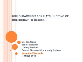 USING MARCEDIT FOR BATCH EDITING OF
BIBLIOGRAPHIC RECORDS




     By: Yan Wang
     Senior Librarian
 1   Library Services
     Central Piedmont Community College
     yan.wang@cpcc.edu
     (704)330-6041
 