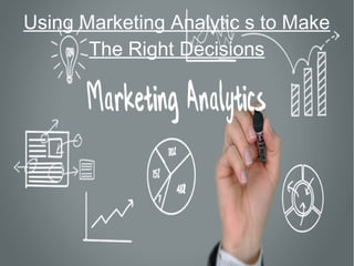 Using Marketing Analytic s to Make 
The Right Decisions 
 