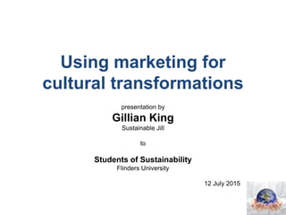 Using marketing for
cultural transformations
presentation by
Gillian King
Sustainable Jill
to
Students of Sustainability
Flinders University
12 July 2015
 