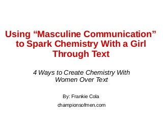 Using “Masculine Communication”
to Spark Chemistry With a Girl
Through Text
By: Frankie Cola
championsofmen.com
4 Ways to Create Chemistry With
Women Over Text
 