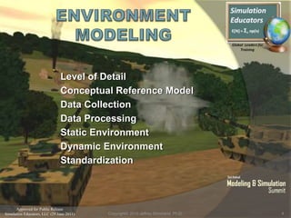 Approved for Public Release
Simulation Educators, LLC (29 June 2011)
Level of Detail
Conceptual Reference Model
Data Collection
Data Processing
Static Environment
Dynamic Environment
Standardization
4Copyright© 2010 Jeffrey Strickland, Ph.D.
 