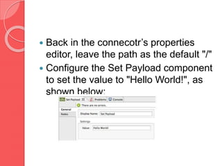  Back in the connecotr’s properties
editor, leave the path as the default "/"
 Configure the Set Payload component
to set the value to "Hello World!", as
shown below:
 