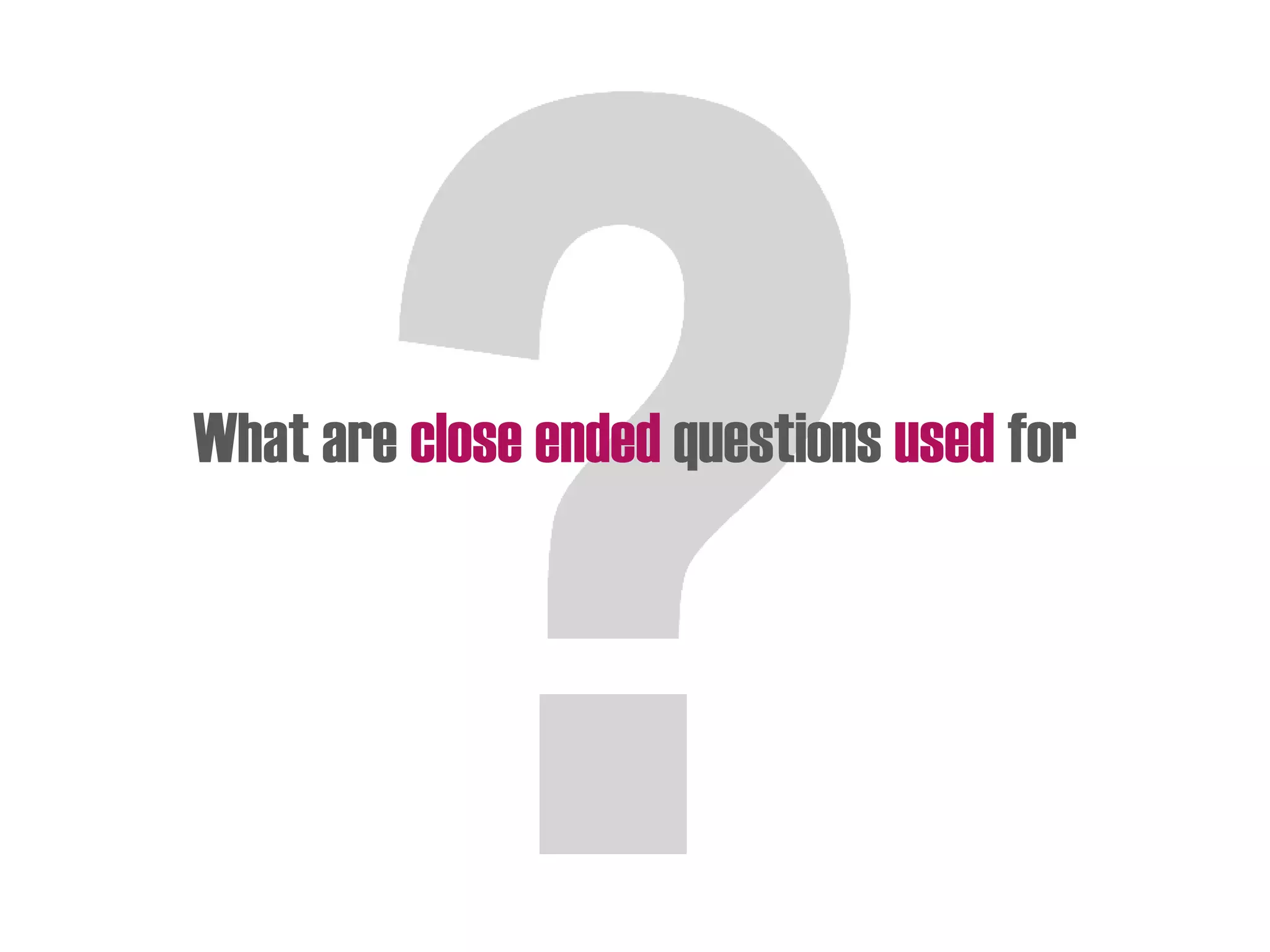What are close ended questions used for
 