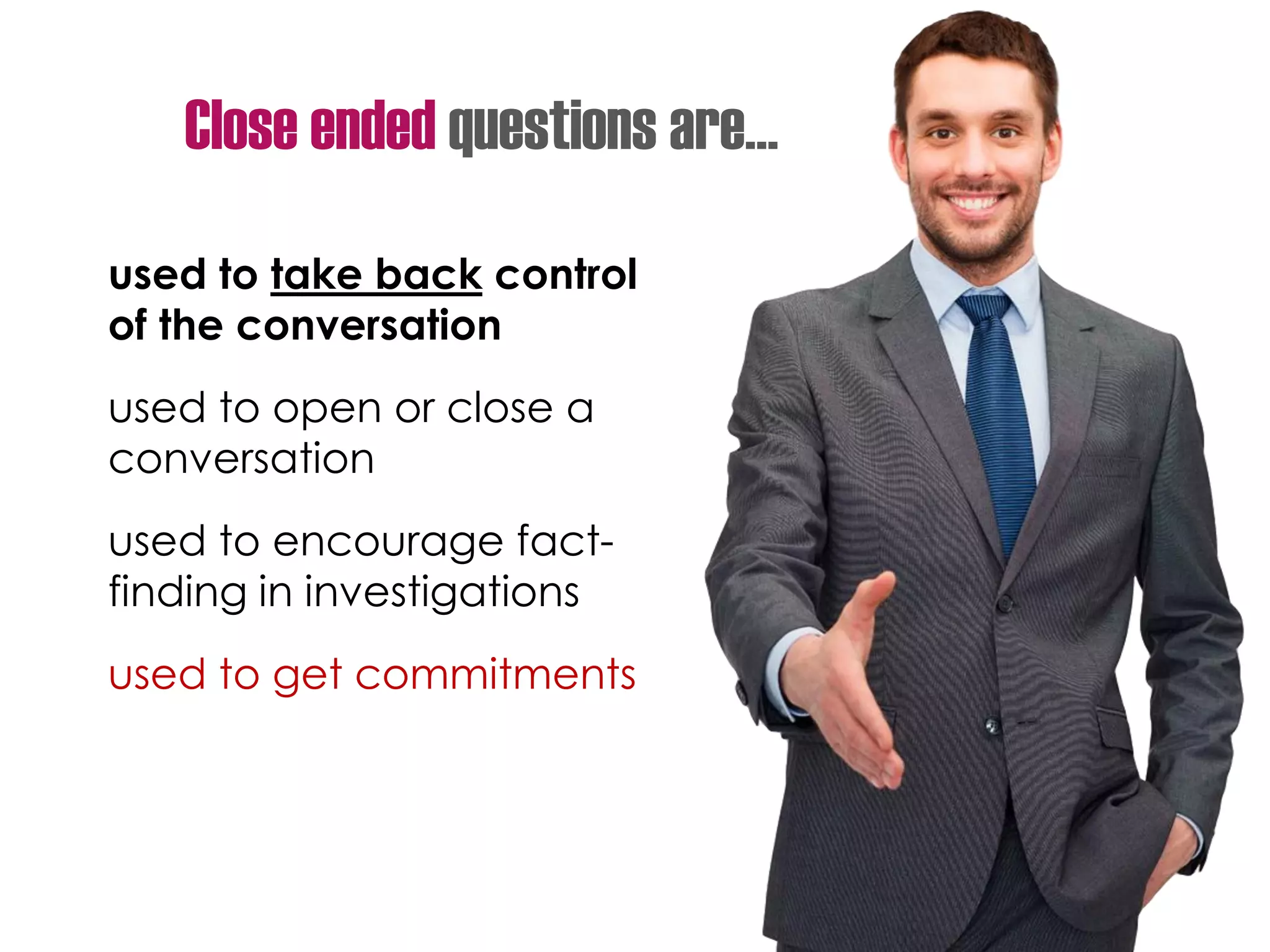 used to take back control
of the conversation
used to open or close a
conversation
used to encourage fact-
finding in investigations
used to get commitments
Close ended questions are…
 