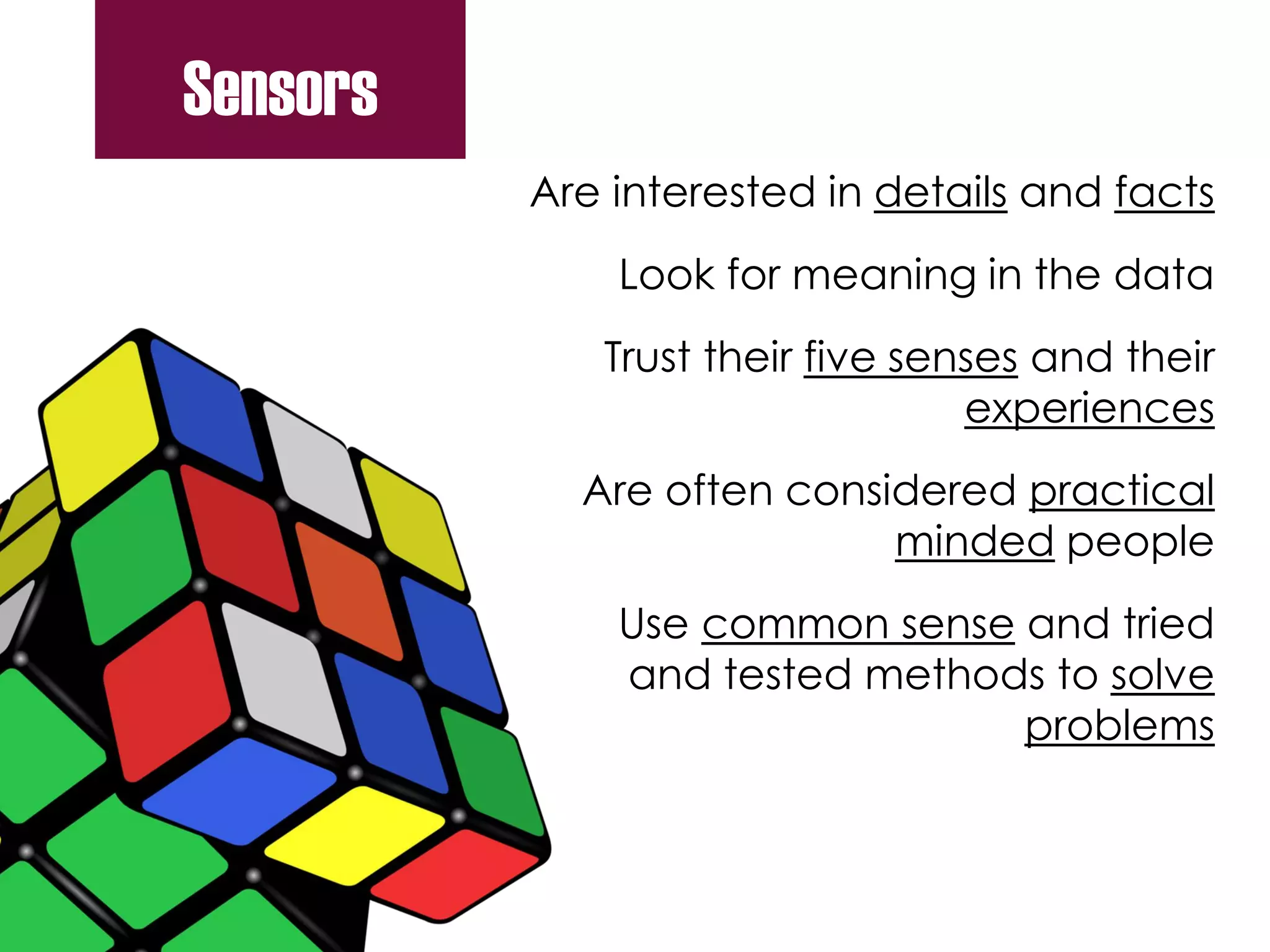 Are interested in details and facts
Look for meaning in the data
Trust their five senses and their
experiences
Are often considered practical
minded people
Use common sense and tried
and tested methods to solve
problems
Sensors
 