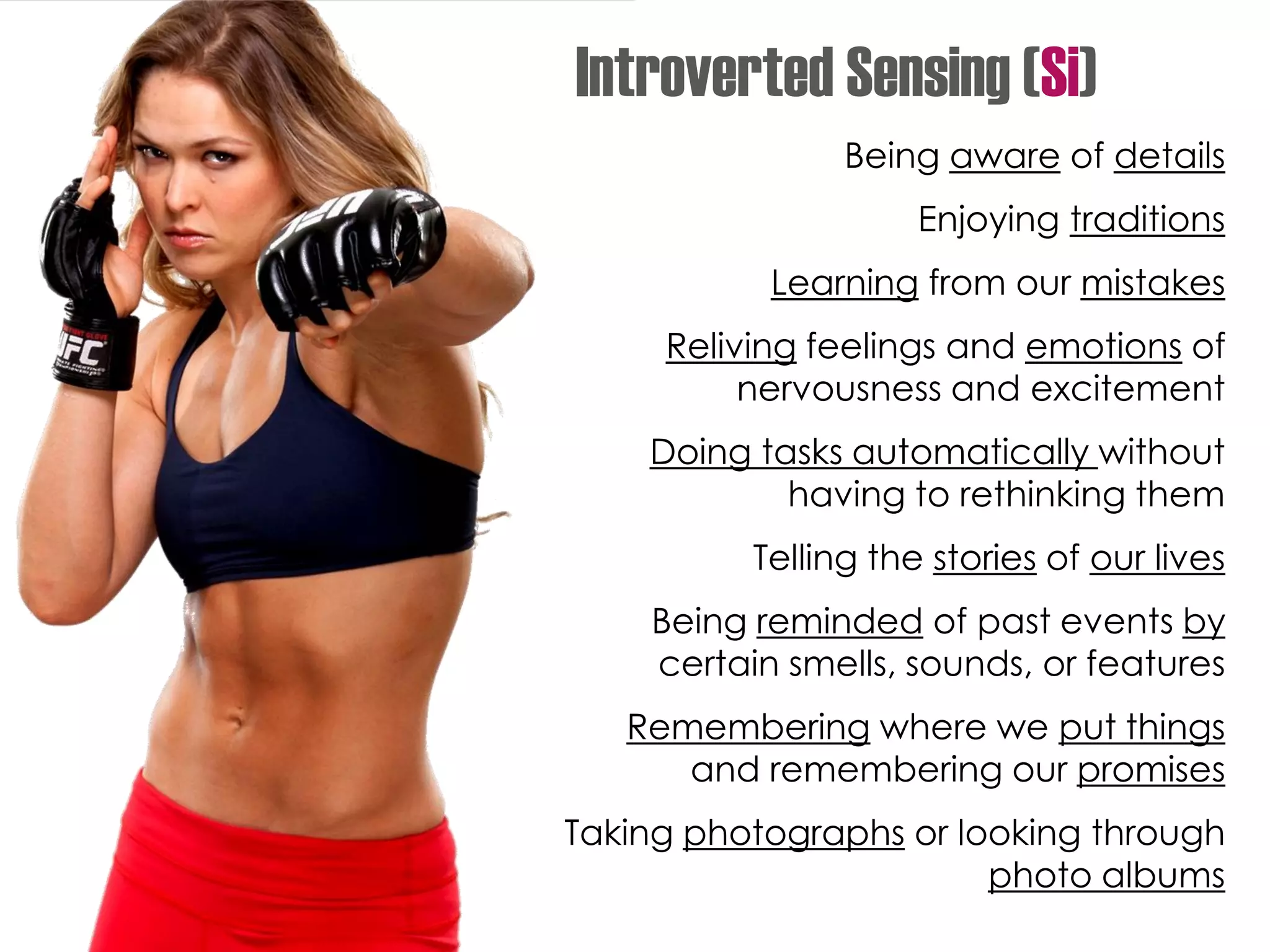 Being aware of details
Enjoying traditions
Learning from our mistakes
Reliving feelings and emotions of
nervousness and excitement
Doing tasks automatically without
having to rethinking them
Telling the stories of our lives
Being reminded of past events by
certain smells, sounds, or features
Remembering where we put things
and remembering our promises
Taking photographs or looking through
photo albums
Introverted Sensing (Si)
 