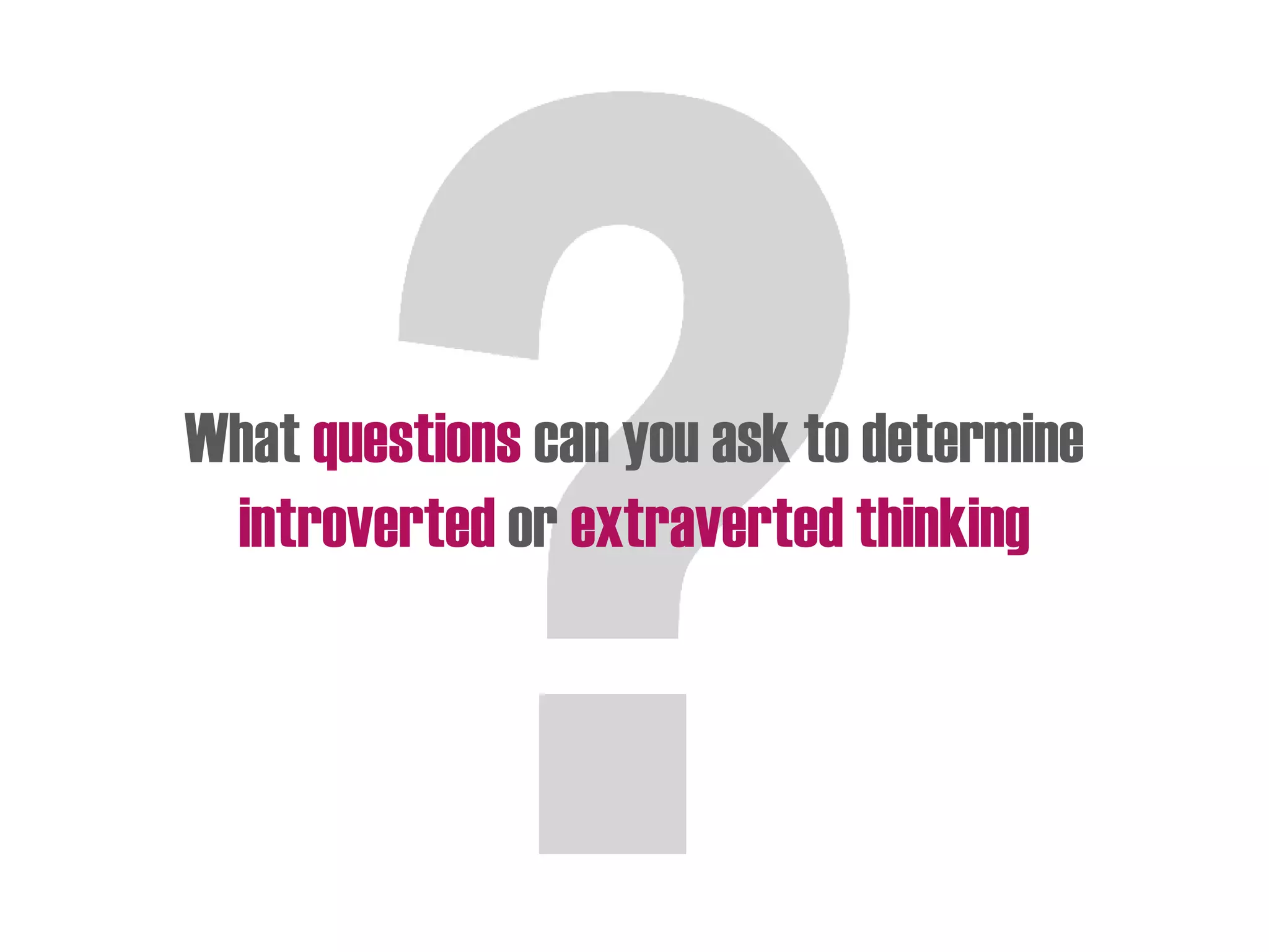 What questions can you ask to determine
introverted or extraverted thinking
 