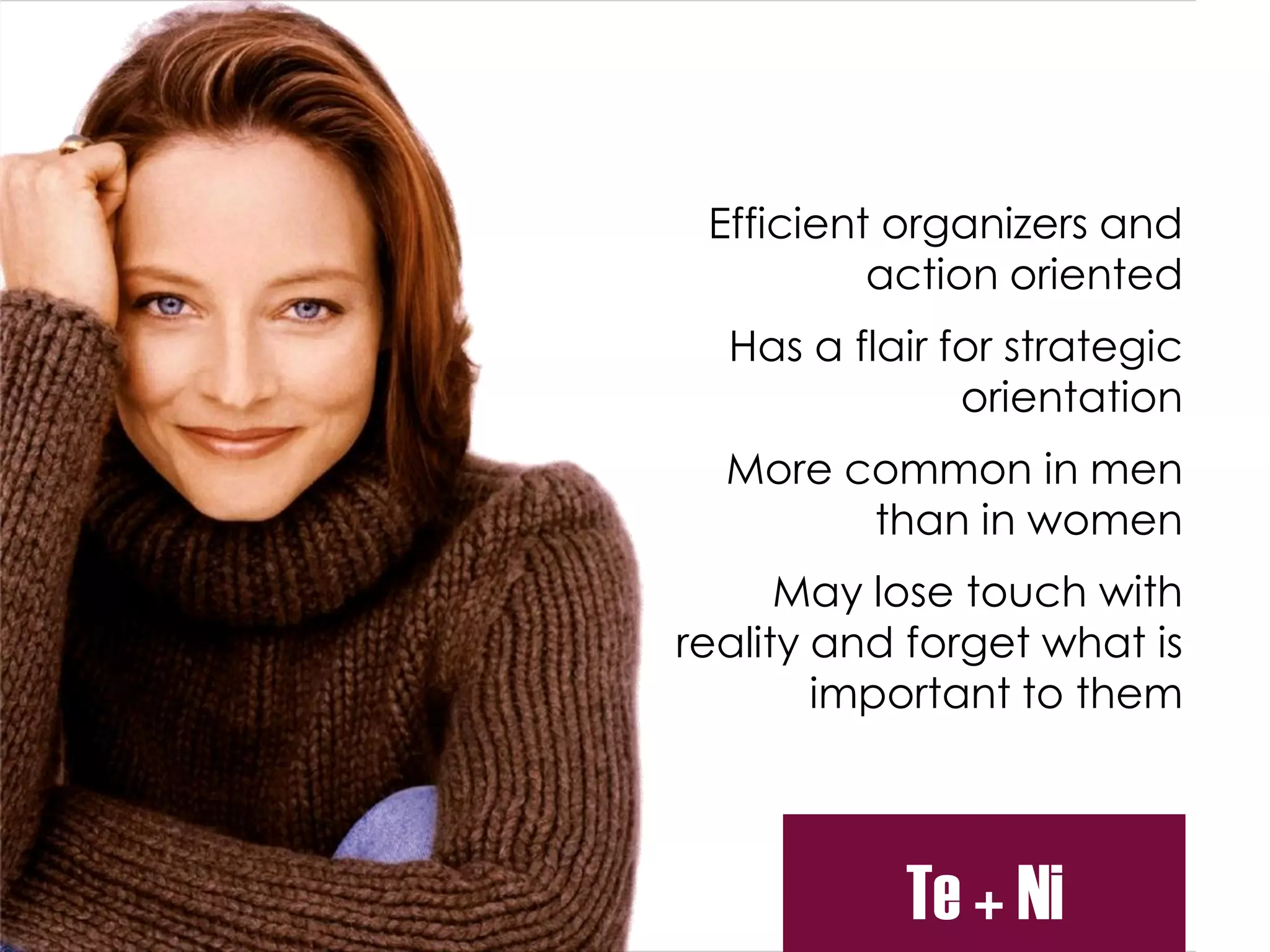 Efficient organizers and
action oriented
Has a flair for strategic
orientation
More common in men
than in women
May lose touch with
reality and forget what is
important to them
Te + Ni
 