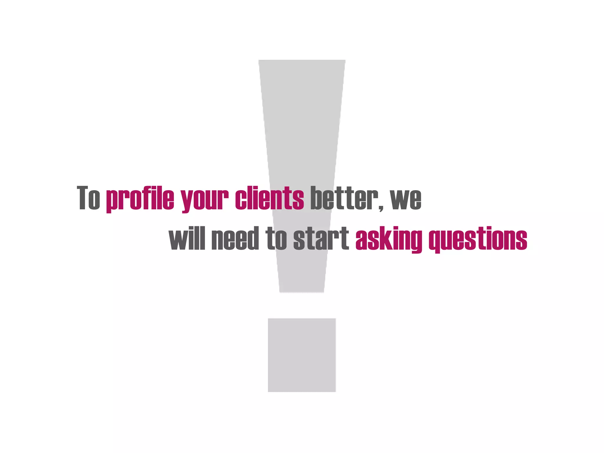 To profile your clients better, we
will need to start asking questions
 
