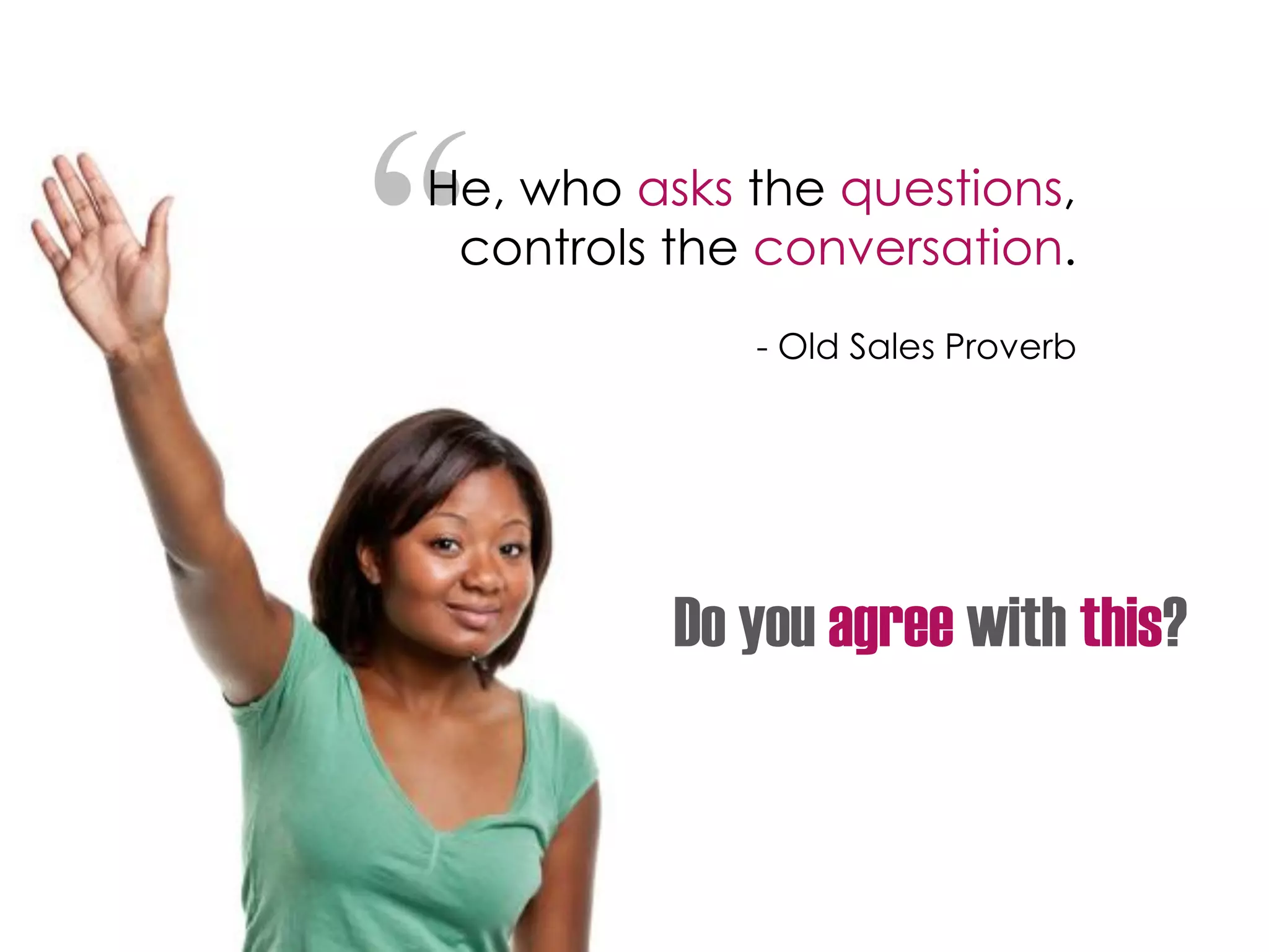 “He, who asks the questions,
controls the conversation.
- Old Sales Proverb
Do you agree with this?
 