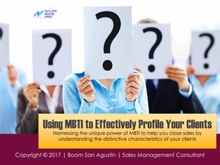 Using MBTI to Effectively Profile Your Clients
Harnessing the unique power of MBTI to help you close sales by
understanding the distinctive characteristics of your clients
Copyright © 2017 | Boom San Agustin | Sales Management Consultant
 