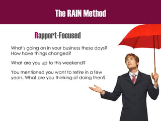 The RAIN Method
Rapport-Focused
What's going on in your business these days?
How have things changed?
What are you up to this weekend?
You mentioned you want to retire in a few
years. What are you thinking of doing then?
 