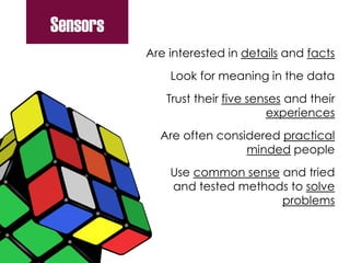 Are interested in details and facts
Look for meaning in the data
Trust their five senses and their
experiences
Are often considered practical
minded people
Use common sense and tried
and tested methods to solve
problems
Sensors
 