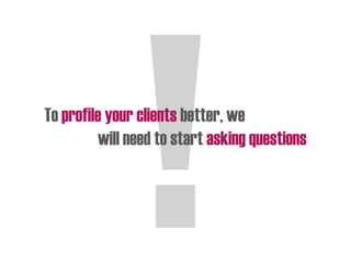 To profile your clients better, we
will need to start asking questions
 