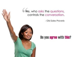 “He, who asks the questions,
controls the conversation.
- Old Sales Proverb
Do you agree with this?
 