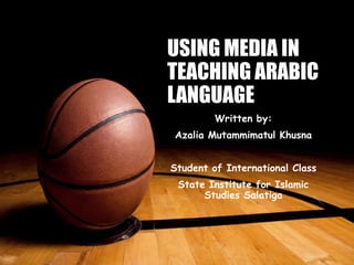USING MEDIA IN
TEACHING ARABIC
LANGUAGE
Written by:
Azalia Mutammimatul Khusna
Student of International Class
State Institute for Islamic
Studies Salatiga
 